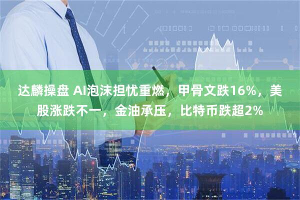 达麟操盘 AI泡沫担忧重燃，甲骨文跌16%，美股涨跌不一，金油承压，比特币跌超2%