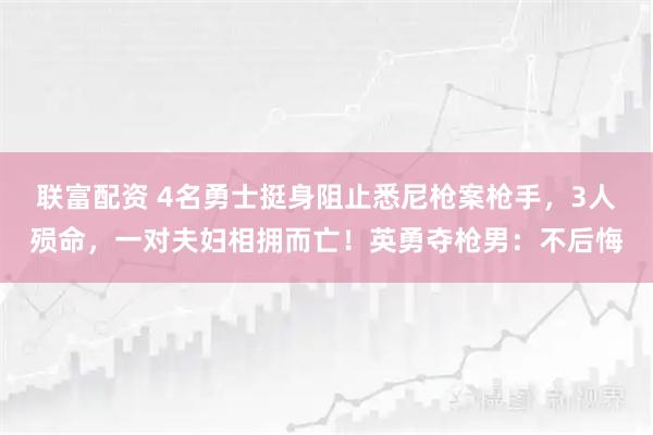 联富配资 4名勇士挺身阻止悉尼枪案枪手，3人殒命，一对夫妇相拥而亡！英勇夺枪男：不后悔
