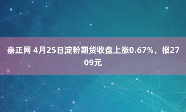 嘉正网 4月25日淀粉期货收盘上涨0.67%，报2709元