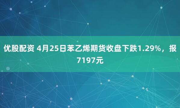 优股配资 4月25日苯乙烯期货收盘下跌1.29%，报7197元