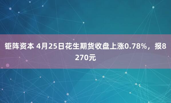 钜阵资本 4月25日花生期货收盘上涨0.78%，报8270元