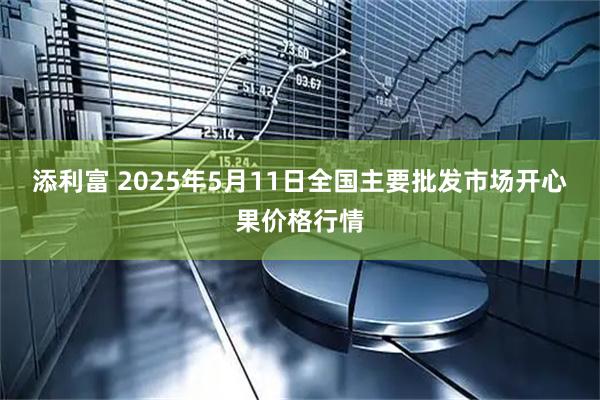 添利富 2025年5月11日全国主要批发市场开心果价格行情