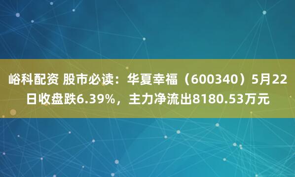 峪科配资 股市必读：华夏幸福（600340）5月22日收盘跌6.39%，主力净流出8180.53万元