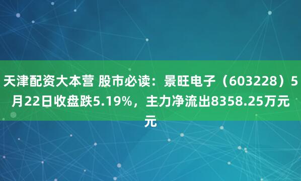 天津配资大本营 股市必读:景旺电子(603228)5月22日收盘跌5.19%,主力净流出8358.25万元