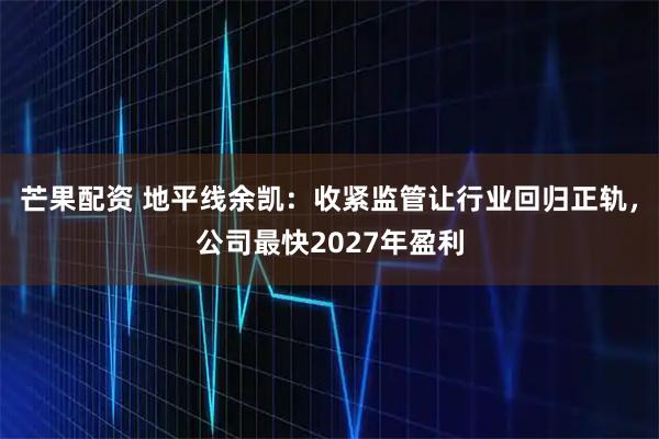 芒果配资 地平线余凯：收紧监管让行业回归正轨，公司最快2027年盈利