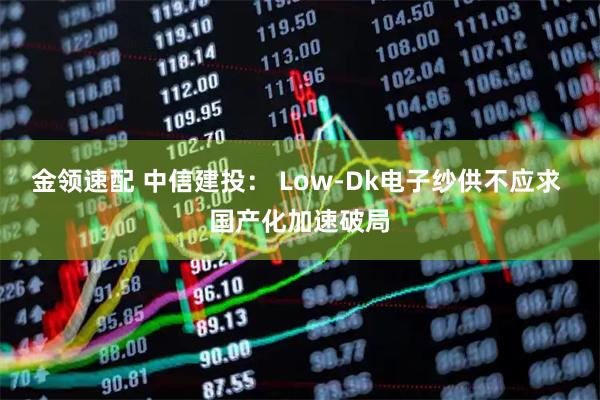 金领速配 中信建投： Low-Dk电子纱供不应求 国产化加速破局