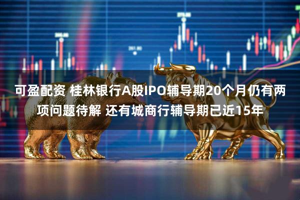 可盈配资 桂林银行A股IPO辅导期20个月仍有两项问题待解 还有城商行辅导期已近15年