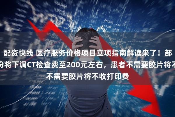 配资快线 医疗服务价格项目立项指南解读来了！部分高价省份将下调CT检查费至200元左右，患者不需要胶片将不收打印费
