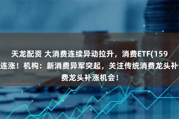 天龙配资 大消费连续异动拉升，消费ETF(159928)两连涨！机构：新消费异军突起，关注传统消费龙头补涨机会！