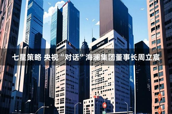 七星策略 央视“对话”海澜集团董事长周立宸
