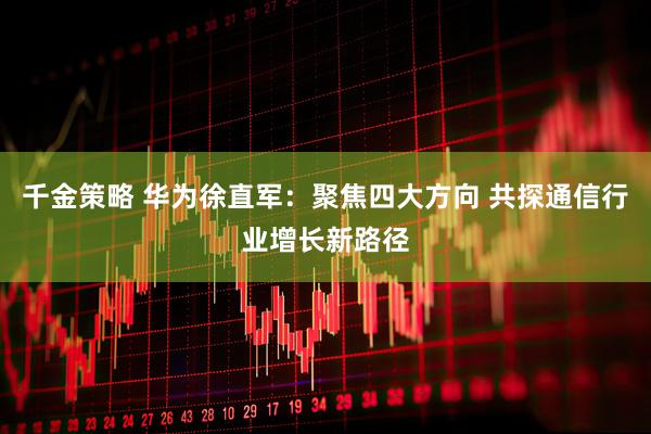 千金策略 华为徐直军：聚焦四大方向 共探通信行业增长新路径