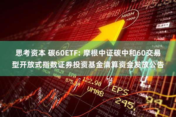 思考资本 碳60ETF: 摩根中证碳中和60交易型开放式指数证券投资基金清算资金发放公告