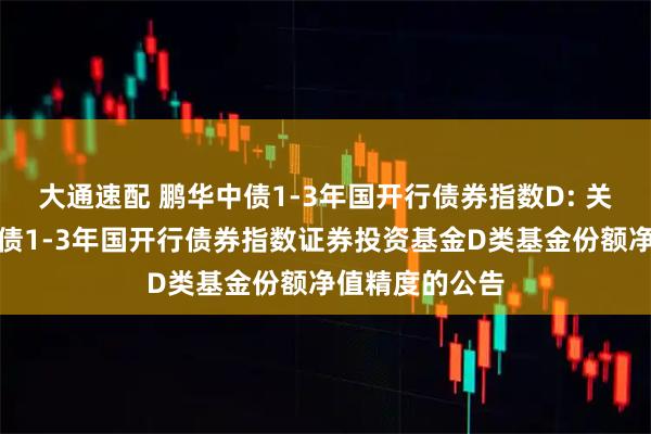 大通速配 鹏华中债1-3年国开行债券指数D: 关于提高鹏华中债1-3年国开行债券指数证券投资基金D类基金份额净值精度的公告