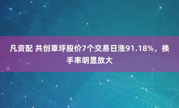 凡资配 共创草坪股价7个交易日涨91.18%,换手率明显放大