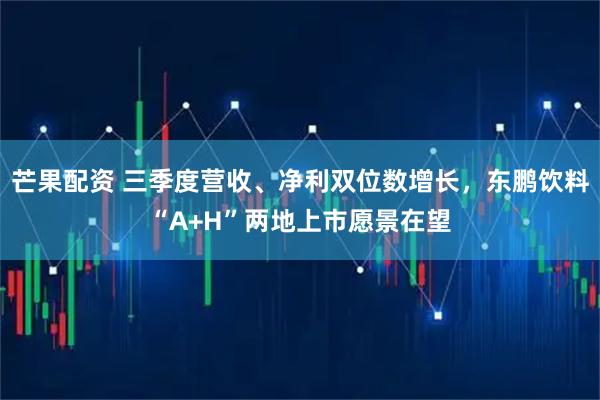 芒果配资 三季度营收、净利双位数增长,东鹏饮料“A+H”两地上市愿景在望