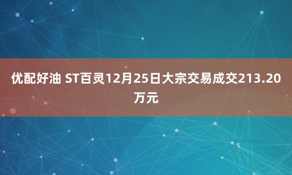 优配好油 ST百灵12月25日大宗交易成交213.20万元