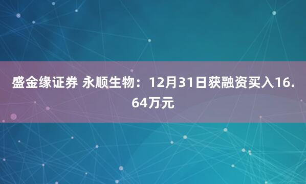 盛金缘证券 永顺生物：12月31日获融资买入16.64万元