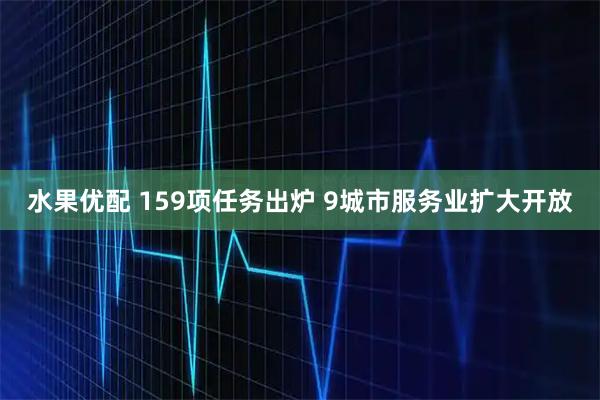水果优配 159项任务出炉 9城市服务业扩大开放