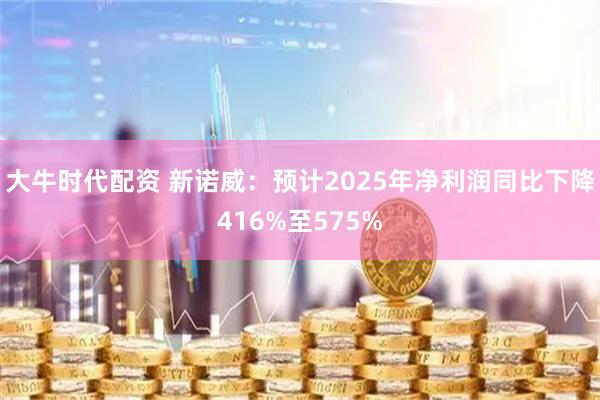 大牛时代配资 新诺威：预计2025年净利润同比下降416%至575%