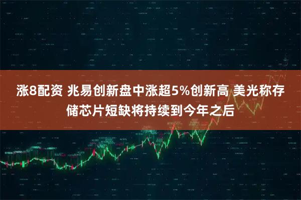 涨8配资 兆易创新盘中涨超5%创新高 美光称存储芯片短缺将持续到今年之后