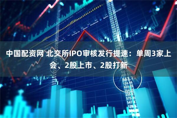 中国配资网 北交所IPO审核发行提速：单周3家上会、2股上市、2股打新