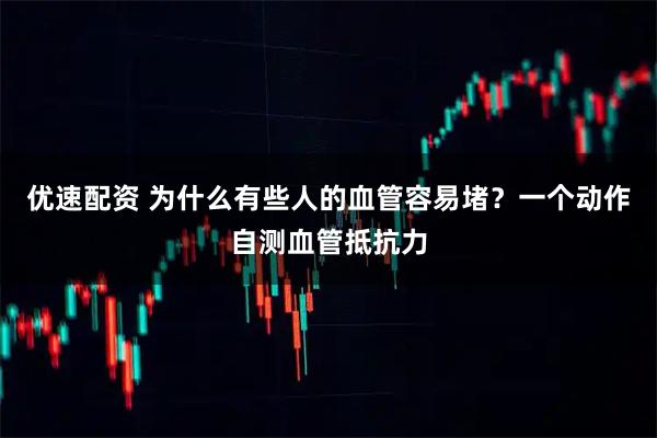 优速配资 为什么有些人的血管容易堵？一个动作自测血管抵抗力
