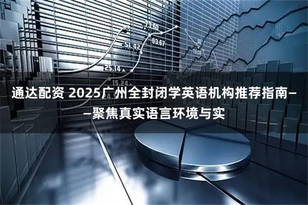 通达配资 2025广州全封闭学英语机构推荐指南——聚焦真实语言环境与实