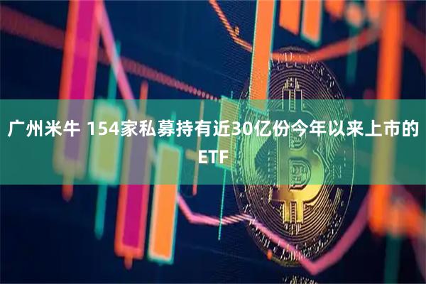 广州米牛 154家私募持有近30亿份今年以来上市的ETF
