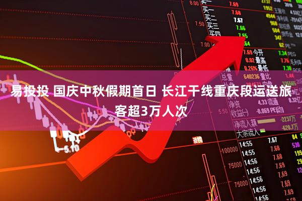 易投投 国庆中秋假期首日 长江干线重庆段运送旅客超3万人次