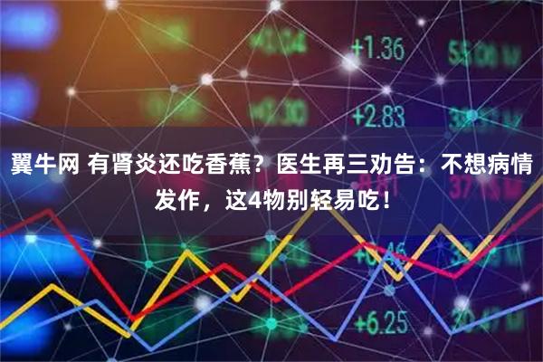 翼牛网 有肾炎还吃香蕉？医生再三劝告：不想病情发作，这4物别轻易吃！