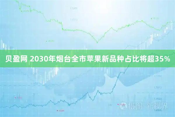 贝盈网 2030年烟台全市苹果新品种占比将超35%
