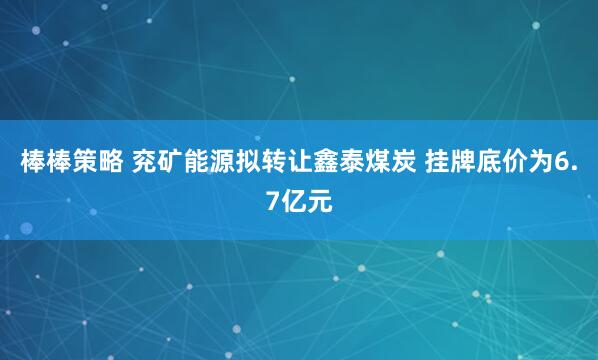 棒棒策略 兖矿能源拟转让鑫泰煤炭 挂牌底价为6.7亿元