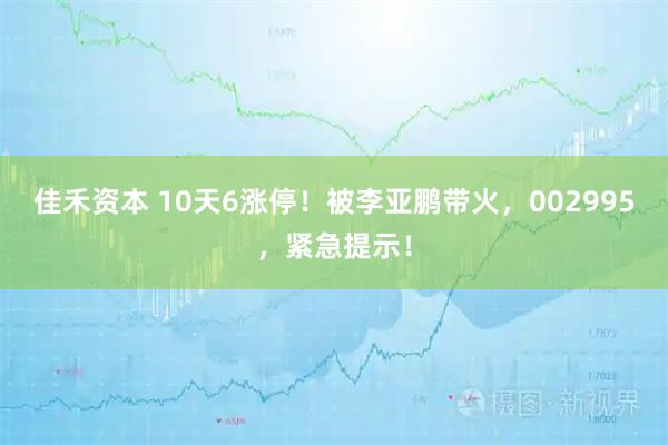 佳禾资本 10天6涨停！被李亚鹏带火，002995，紧急提示！