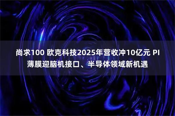 尚求100 欧克科技2025年营收冲10亿元 PI薄膜迎脑机接口、半导体领域新机遇