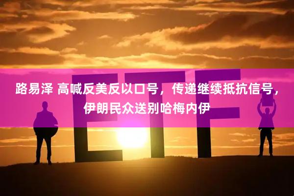 路易泽 高喊反美反以口号,传递继续抵抗信号,伊朗民众送别哈梅内伊