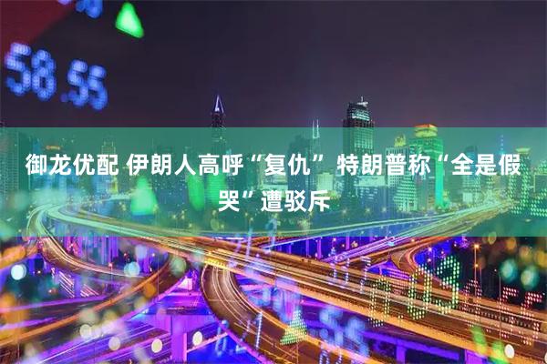 御龙优配 伊朗人高呼“复仇” 特朗普称“全是假哭”遭驳斥