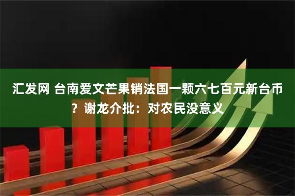 汇发网 台南爱文芒果销法国一颗六七百元新台币?谢龙介批:对农民没意义